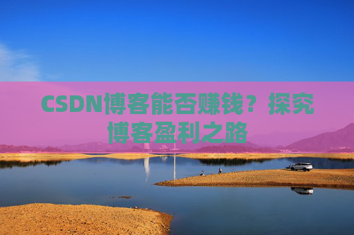 CSDN博客能否赚钱？探究博客盈利之路